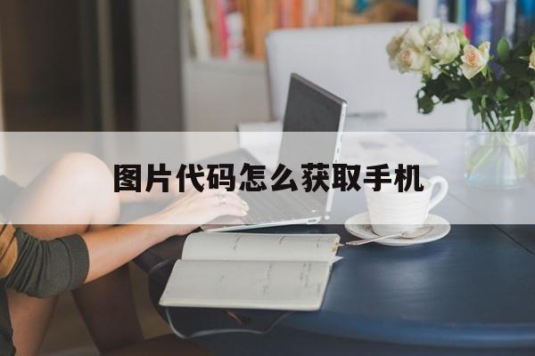 图片代码怎么获取手机(手机图片代码怎么变成图片)