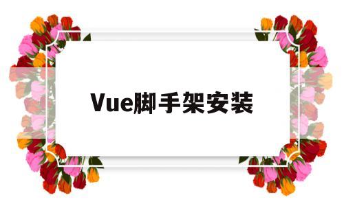 Vue脚手架安装(vue脚手架安装步骤)