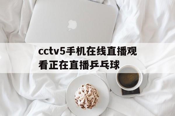 cctv5手机在线直播观看正在直播乒乓球(cctv5+在线直播观看正在直播乒乓球比赛)