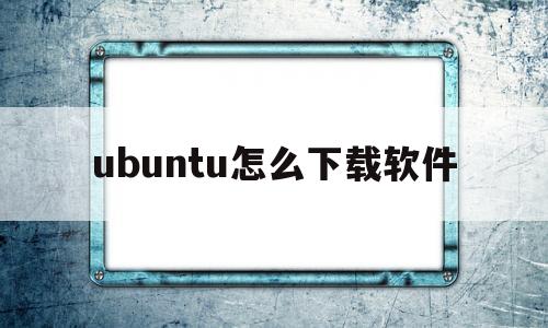 ubuntu怎么下载软件(ubuntu下载软件怎么安装)