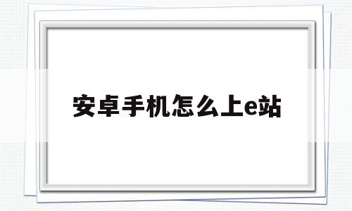 安卓手机怎么上e站(安卓手机怎么上e站购物)