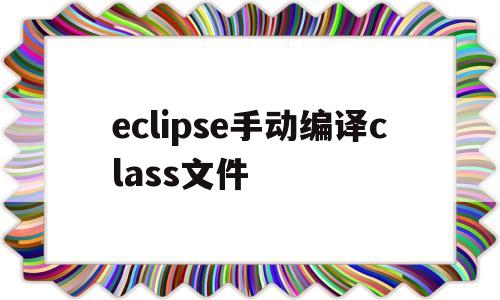 eclipse手动编译class文件(eclipse将java编译class文件)