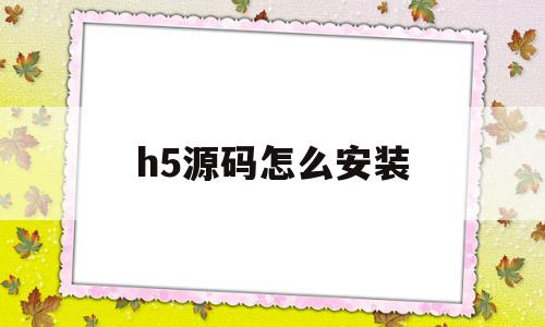 h5源码怎么安装(2021最新h5源码)