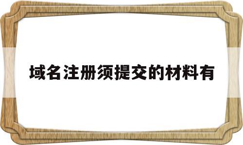 域名注册须提交的材料有(域名注册需要提供什么手续)