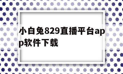 小白兔829直播平台app软件下载的简单介绍