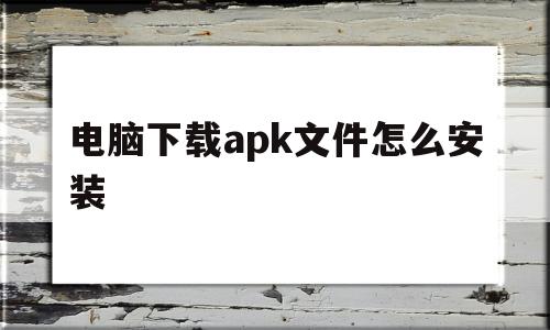 电脑下载apk文件怎么安装(电脑下载apk文件后怎么安装)