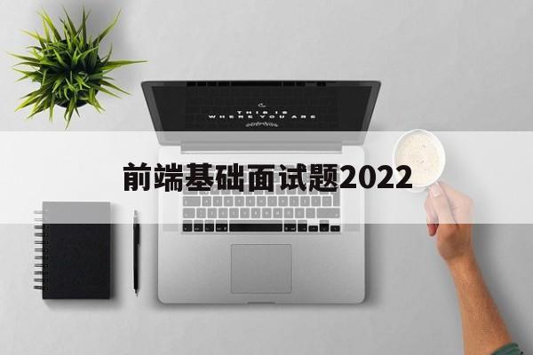 前端基础面试题2022(前端基础面试题2021及答案)