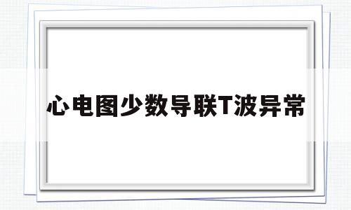 心电图少数导联T波异常(多数导联t波低平或倒置,性质待定)