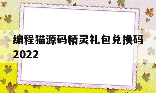 编程猫源码精灵礼包兑换码2022(编程猫源码精灵2021年最新兑换码)