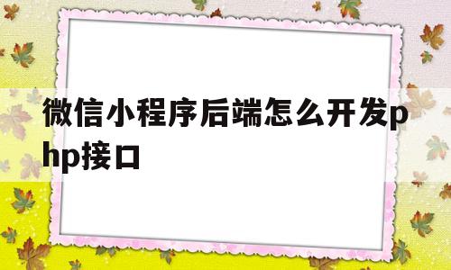 包含微信小程序后端怎么开发php接口的词条