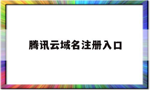 腾讯云域名注册入口(腾讯云域名注册入口官网)