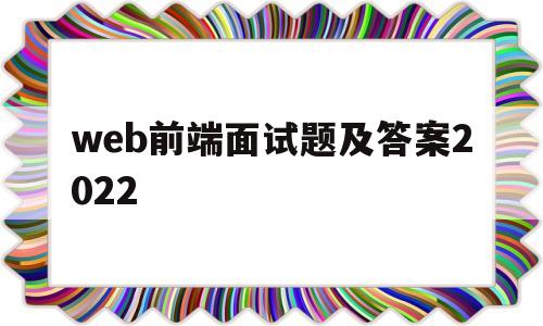 web前端面试题及答案2022的简单介绍