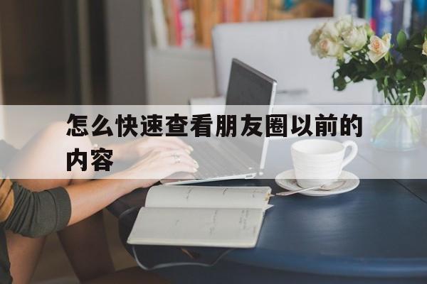 怎么快速查看朋友圈以前的内容的简单介绍