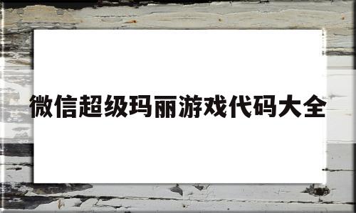 微信超级玛丽游戏代码大全(微信游戏代码大全可复制免费)