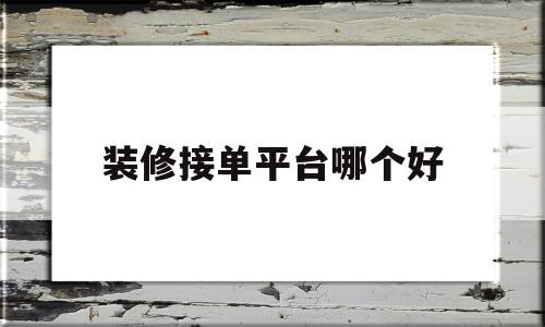 装修接单平台哪个好(私人干装修怎么找客源)