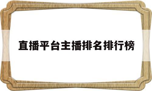 直播平台主播排名排行榜(直播带货平台排行榜前十名主播)