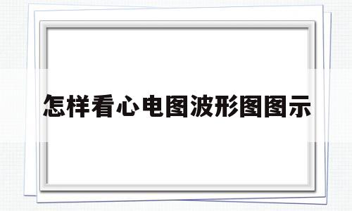 怎样看心电图波形图图示(怎样看心电图波形图图示图片)