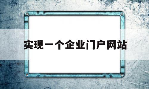 实现一个企业门户网站(企业门户网站的设计与实现)