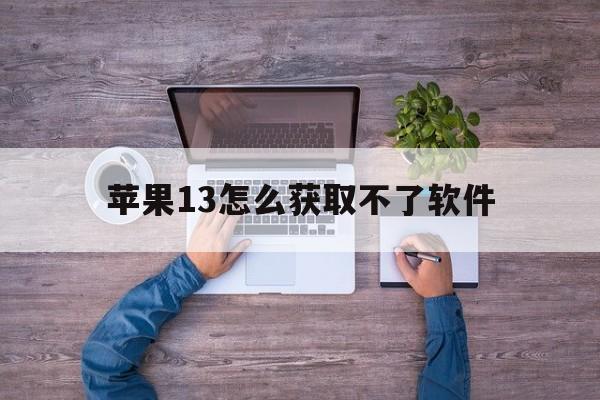 苹果13怎么获取不了软件(苹果13不能使用app)