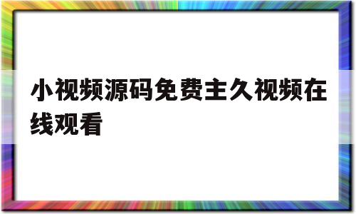 小视频源码免费主久视频在线观看的简单介绍