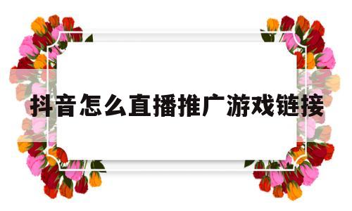 抖音怎么直播推广游戏链接(抖音怎么直播推广游戏链接赚钱)