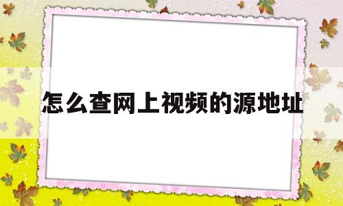 怎么查网上视频的源地址(想知道视频来源哪里怎么查)