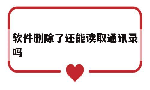 软件删除了还能读取通讯录吗(软件删除后还能获得手机的信息吗)