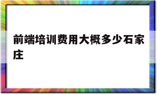 包含前端培训费用大概多少石家庄的词条