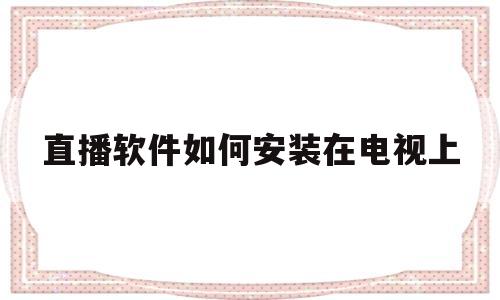 直播软件如何安装在电视上(电视机用哪个app看电视直播)