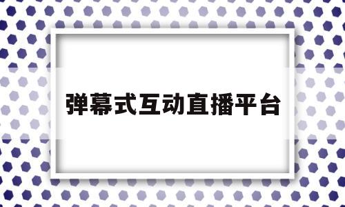 弹幕式互动直播平台(虎牙直播技术驱动娱乐弹幕式互动直播平台)