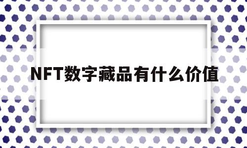 NFT数字藏品有什么价值(nft数字藏品交易平台app)