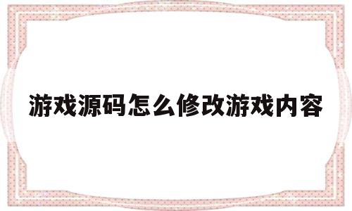 游戏源码怎么修改游戏内容(有游戏源码怎么编辑成服务端)