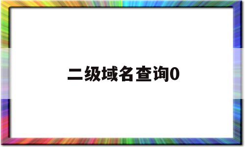 二级域名查询0(二级域名查询访问网站)