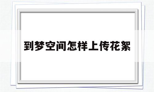 到梦空间怎样上传花絮(到梦空间怎么上传活动花絮)