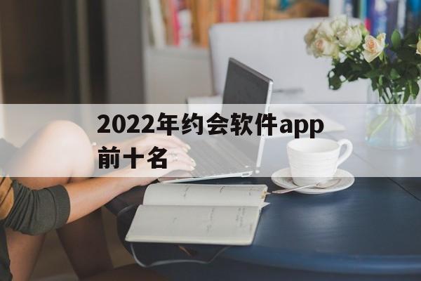 2022年约会软件app前十名(2020约会软件排行榜)