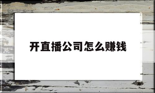 开直播公司怎么赚钱(想开个直播公司需要哪些流程)