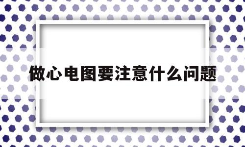 做心电图要注意什么问题(做心电图前一天需要注意什么)