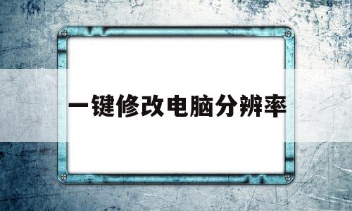 一键修改电脑分辨率(一键修改电脑分辨率的软件)