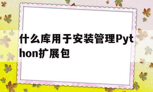 什么库用于安装管理Python扩展包(什么库用于安装管理python扩展包的程序)