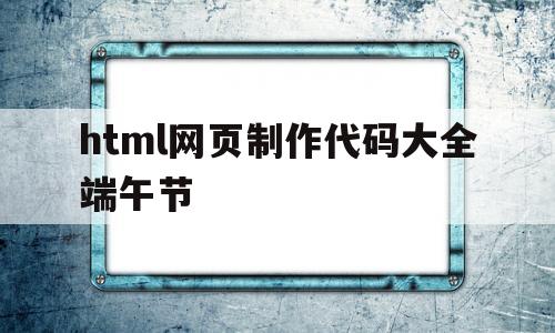 包含html网页制作代码大全端午节的词条