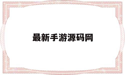 最新手游源码网(最新手游源码网址是什么)