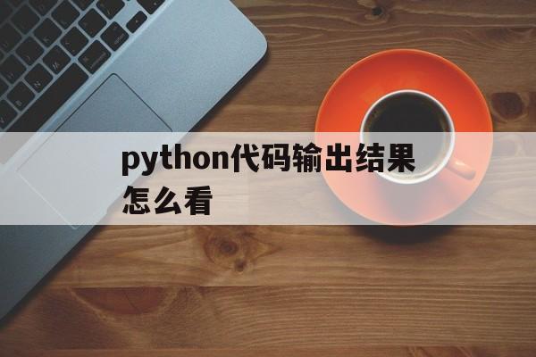 python代码输出结果怎么看的简单介绍