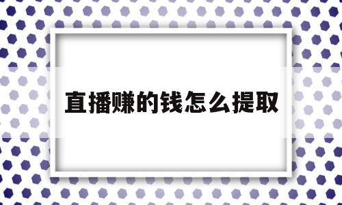 直播赚的钱怎么提取(直播赚的钱怎么提取出来)