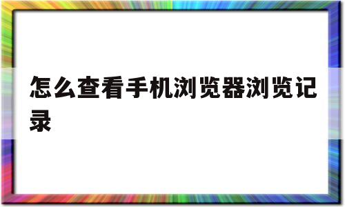 怎么查看手机浏览器浏览记录(怎么查看手机浏览器浏览记录内容)