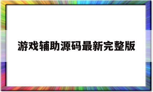 游戏辅助源码最新完整版(游戏辅助源码最新完整版免费)