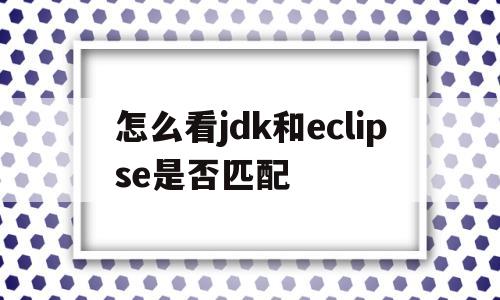 包含怎么看jdk和eclipse是否匹配的词条