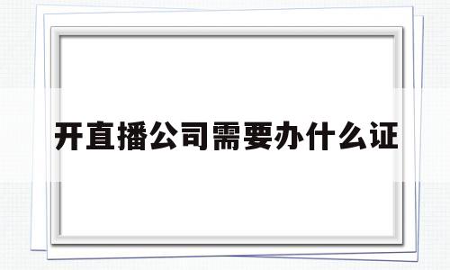 开直播公司需要办什么证(开直播公司需要办什么证书)