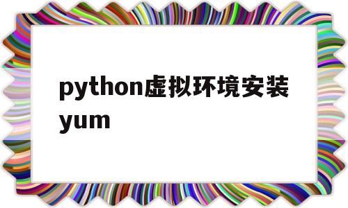 python虚拟环境安装yum(Python虚拟环境安装jieba库)