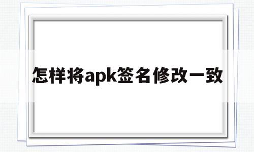 怎样将apk签名修改一致(apk修改后签名不一致怎么办)