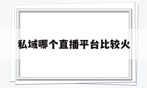 关于私域哪个直播平台比较火的信息